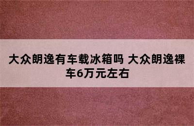 大众朗逸有车载冰箱吗 大众朗逸裸车6万元左右